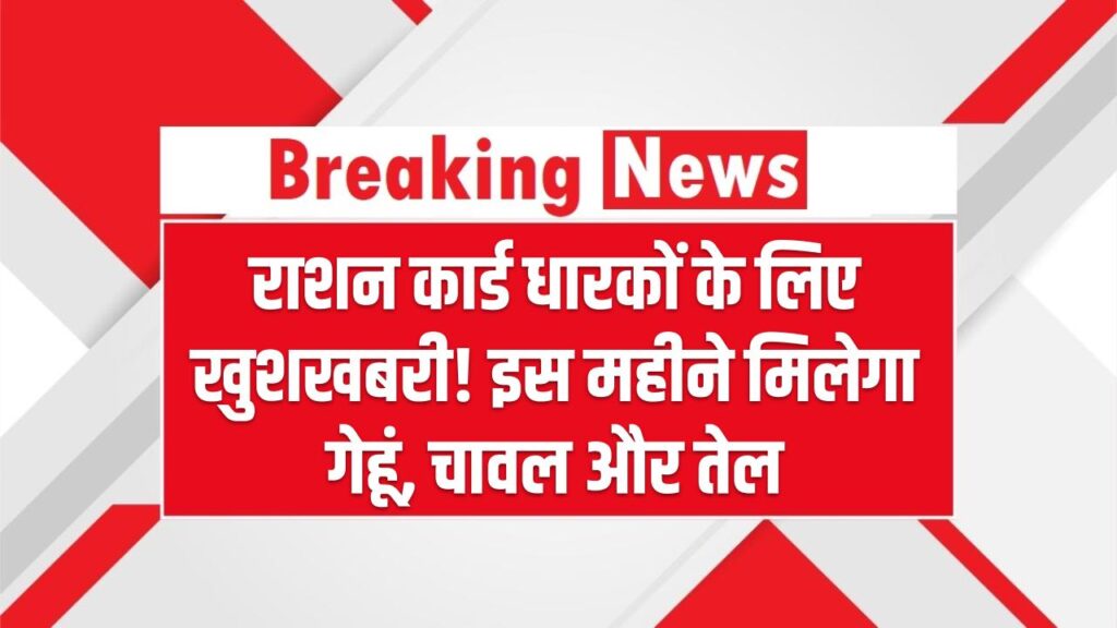 राशन कार्ड धारकों के लिए खुशखबरी! इस महीने मिलेगा गेहूं, चावल और तेल, जानें वितरण की तारीख