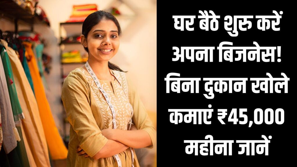 घर बैठे शुरू करें अपना बिजनेस! बिना दुकान खोले कमाएं ₹45,000 महीना — जानें आसान तरीका
