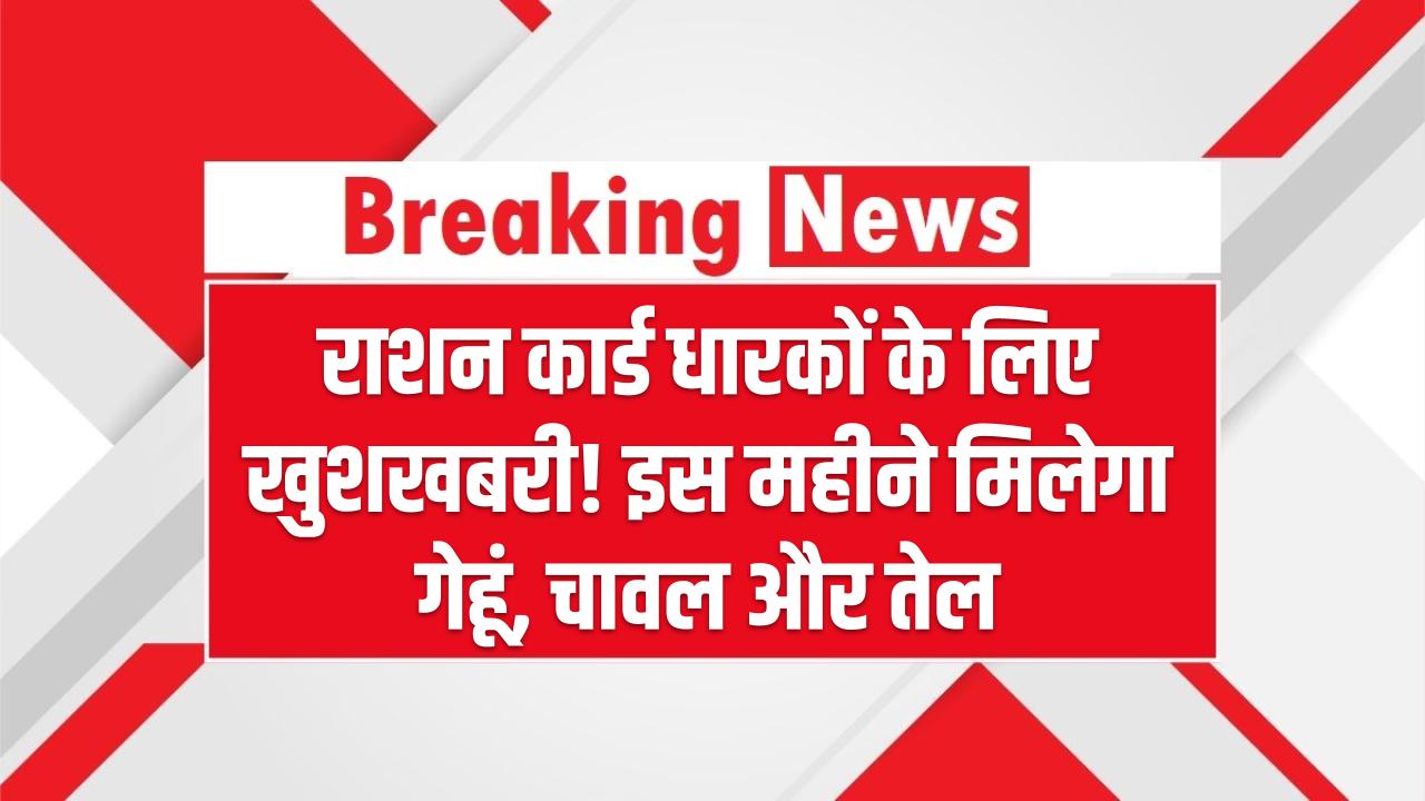 राशन कार्ड धारकों के लिए खुशखबरी! इस महीने मिलेगा गेहूं, चावल और तेल, जानें वितरण की तारीख
