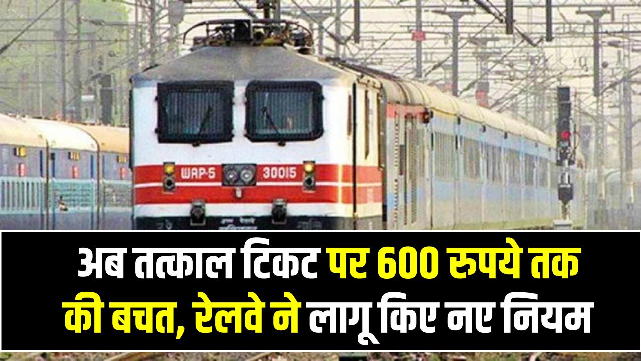 Tatkal Ticket Rules 2025: अब तत्काल टिकट पर 600 रुपये तक की बचत, रेलवे ने लागू किए नए नियम